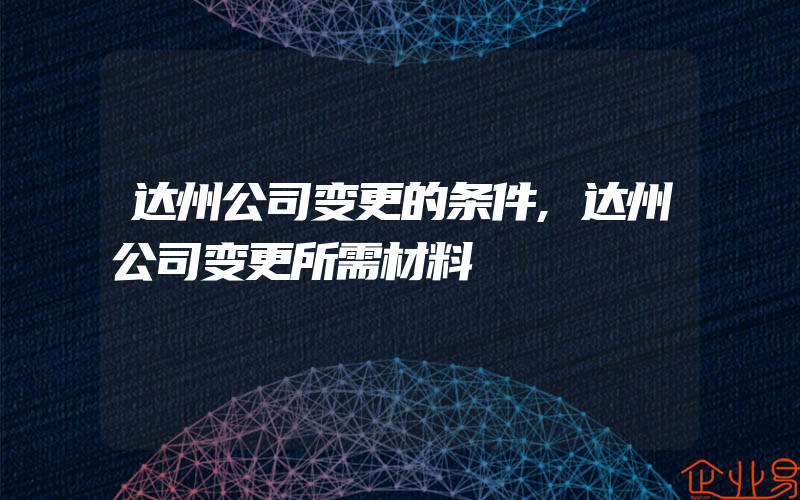 达州公司变更的条件,达州公司变更所需材料