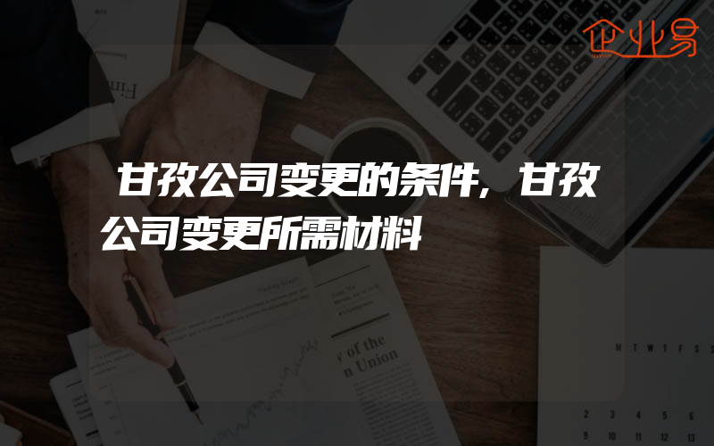 甘孜公司变更的条件,甘孜公司变更所需材料