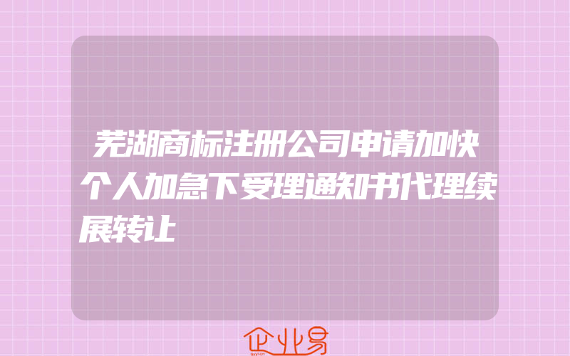 芜湖商标注册公司申请加快个人加急下受理通知书代理续展转让