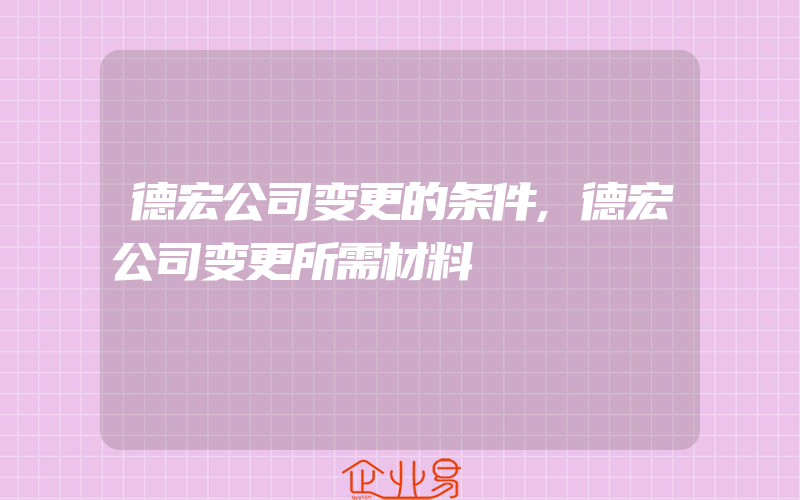 德宏公司变更的条件,德宏公司变更所需材料