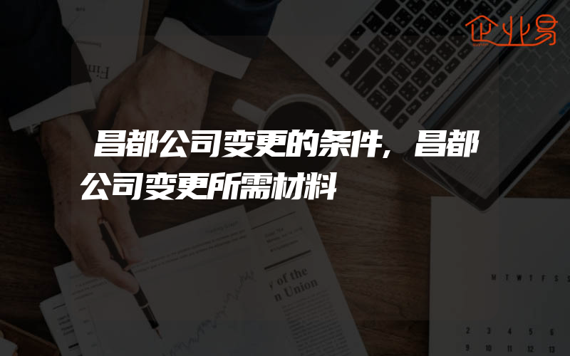 昌都公司变更的条件,昌都公司变更所需材料