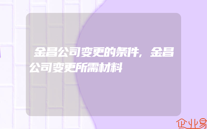 金昌公司变更的条件,金昌公司变更所需材料