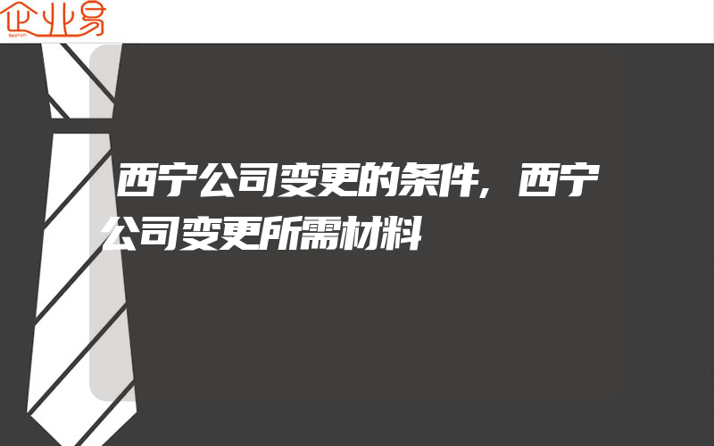 西宁公司变更的条件,西宁公司变更所需材料