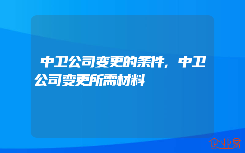 中卫公司变更的条件,中卫公司变更所需材料