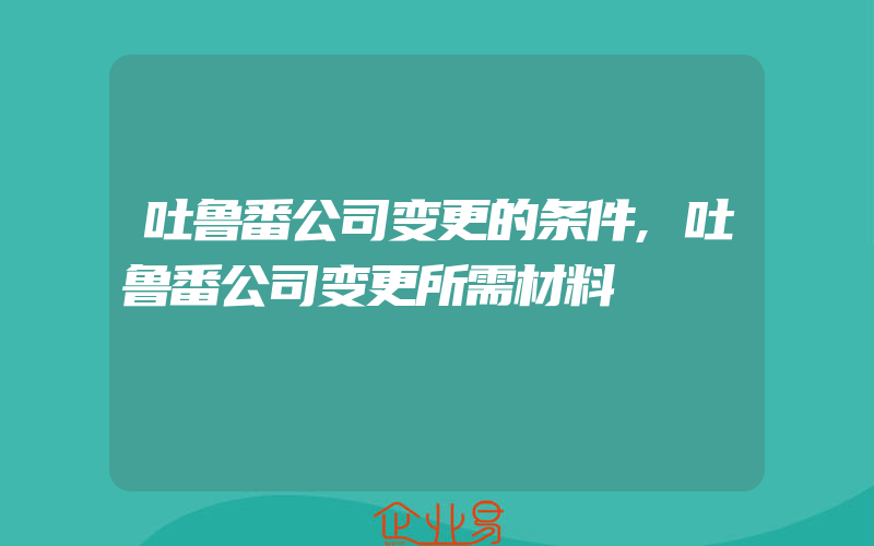 吐鲁番公司变更的条件,吐鲁番公司变更所需材料