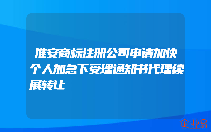 淮安商标注册公司申请加快个人加急下受理通知书代理续展转让