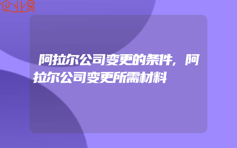 阿拉尔公司变更的条件,阿拉尔公司变更所需材料