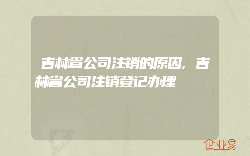 吉林省公司注销的原因,吉林省公司注销登记办理