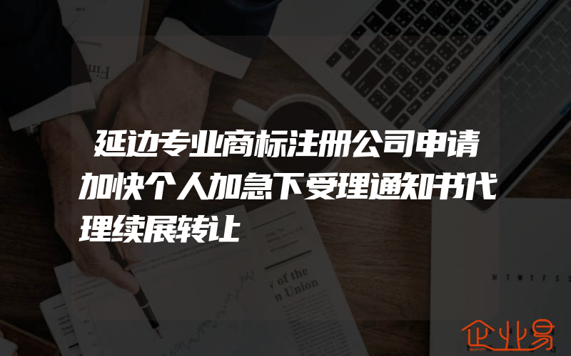 延边专业商标注册公司申请加快个人加急下受理通知书代理续展转让