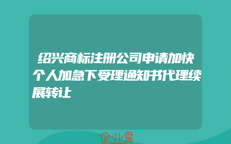 绍兴商标注册公司申请加快个人加急下受理通知书代理续展转让