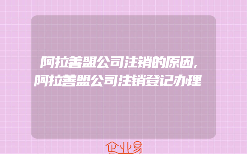 阿拉善盟公司注销的原因,阿拉善盟公司注销登记办理