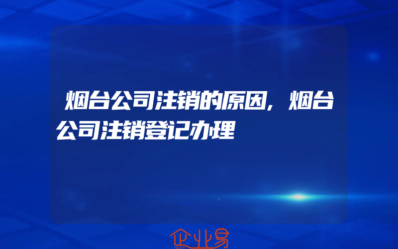 烟台公司注销的原因,烟台公司注销登记办理