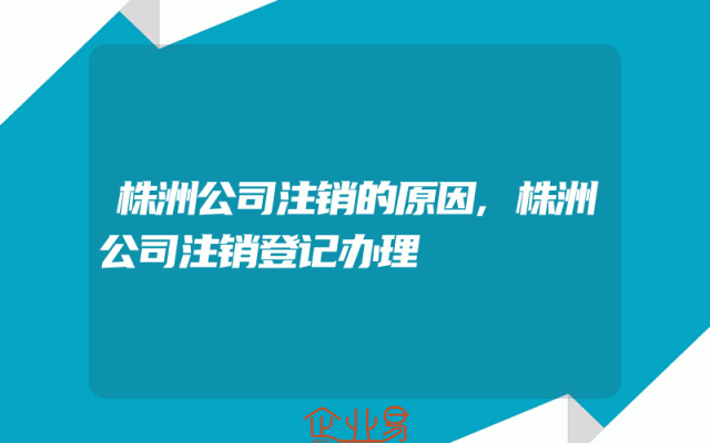 株洲公司注销的原因,株洲公司注销登记办理