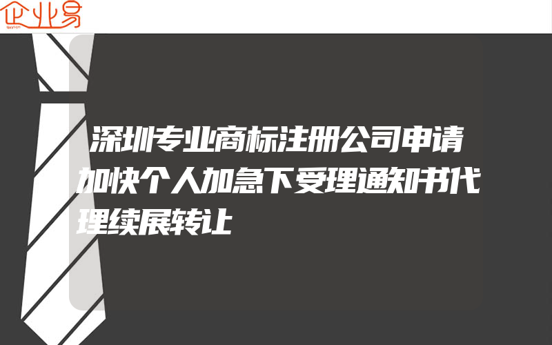 深圳专业商标注册公司申请加快个人加急下受理通知书代理续展转让