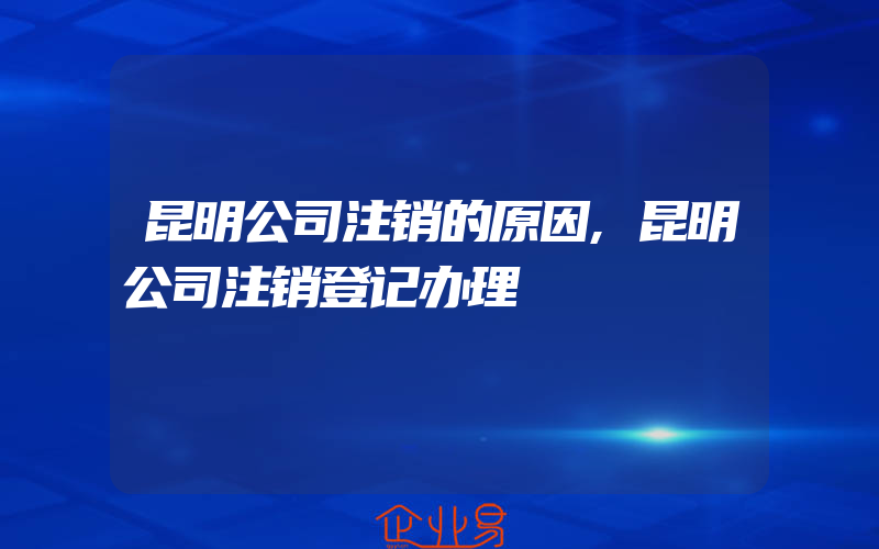 昆明公司注销的原因,昆明公司注销登记办理