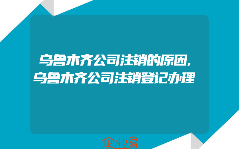 乌鲁木齐公司注销的原因,乌鲁木齐公司注销登记办理