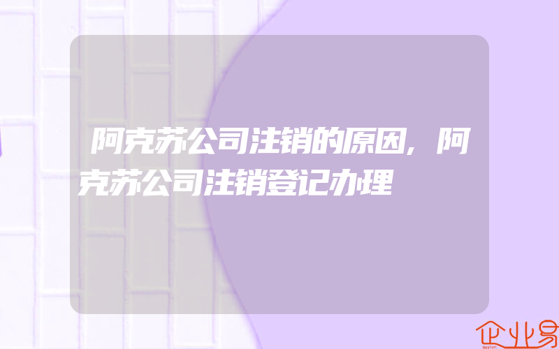 阿克苏公司注销的原因,阿克苏公司注销登记办理