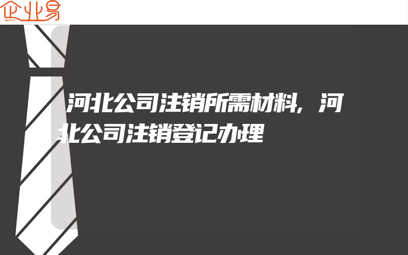 河北公司注销所需材料,河北公司注销登记办理