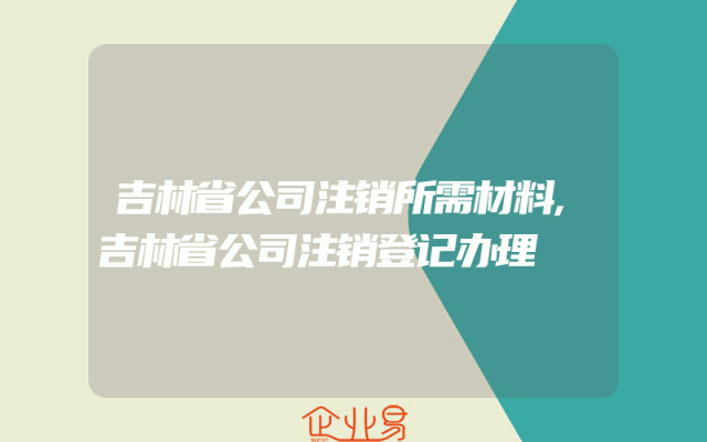 吉林省公司注销所需材料,吉林省公司注销登记办理