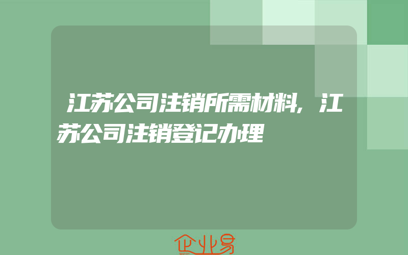 江苏公司注销所需材料,江苏公司注销登记办理