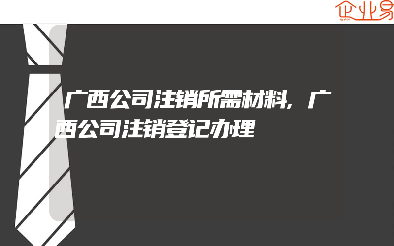 广西公司注销所需材料,广西公司注销登记办理