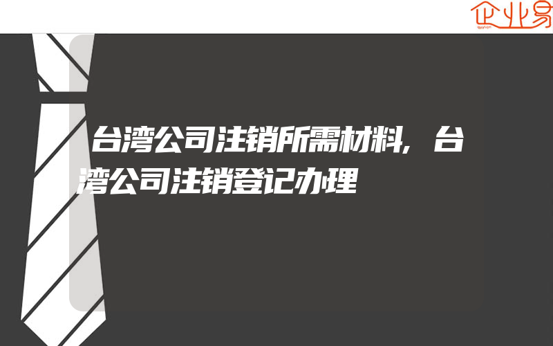 台湾公司注销所需材料,台湾公司注销登记办理