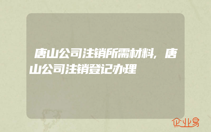 唐山公司注销所需材料,唐山公司注销登记办理