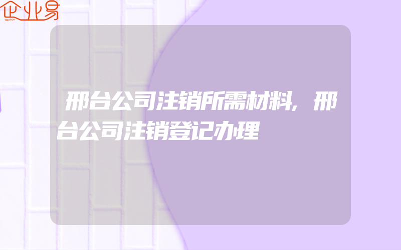 邢台公司注销所需材料,邢台公司注销登记办理