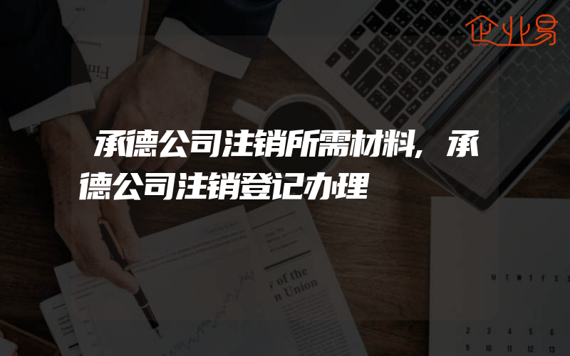 承德公司注销所需材料,承德公司注销登记办理