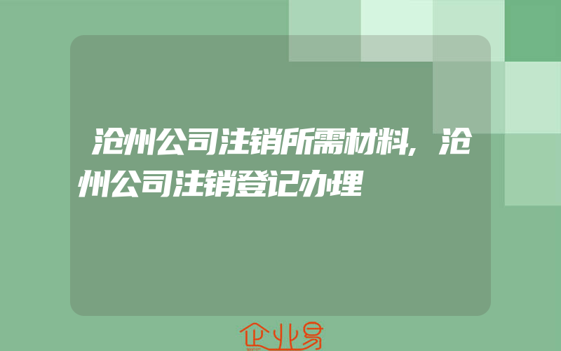 沧州公司注销所需材料,沧州公司注销登记办理