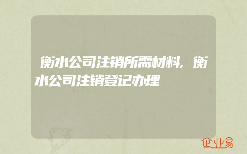 衡水公司注销所需材料,衡水公司注销登记办理