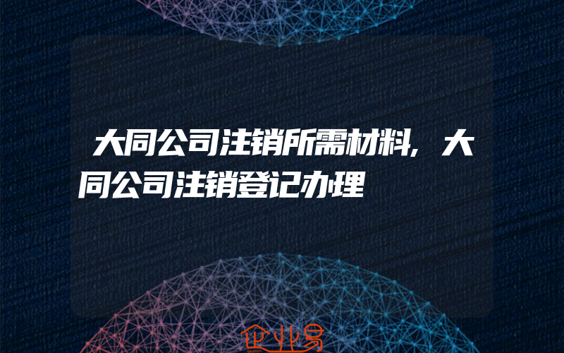 大同公司注销所需材料,大同公司注销登记办理