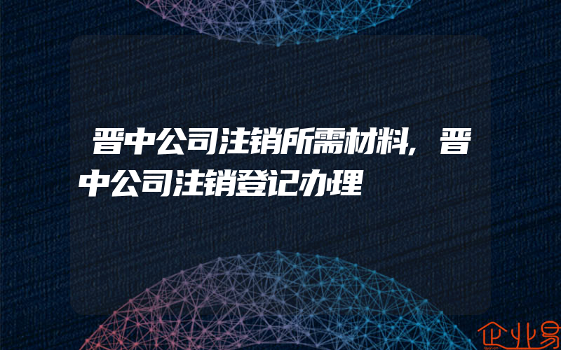 晋中公司注销所需材料,晋中公司注销登记办理