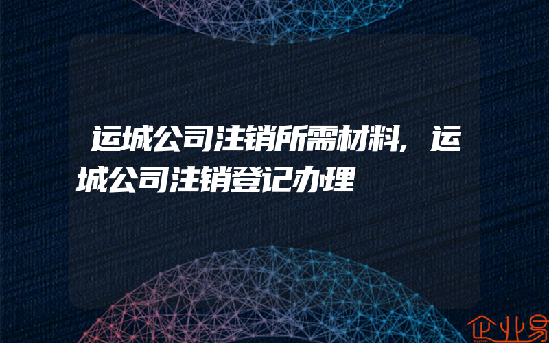 运城公司注销所需材料,运城公司注销登记办理