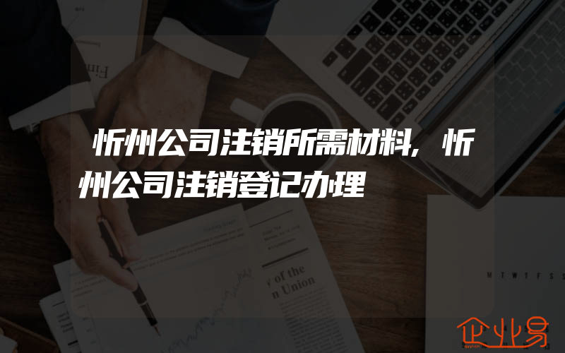 忻州公司注销所需材料,忻州公司注销登记办理