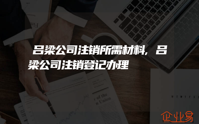 吕梁公司注销所需材料,吕梁公司注销登记办理