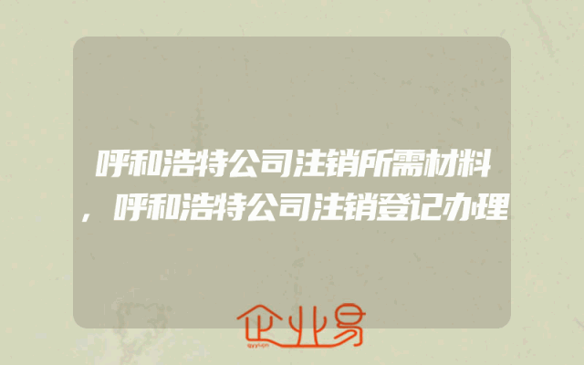 呼和浩特公司注销所需材料,呼和浩特公司注销登记办理