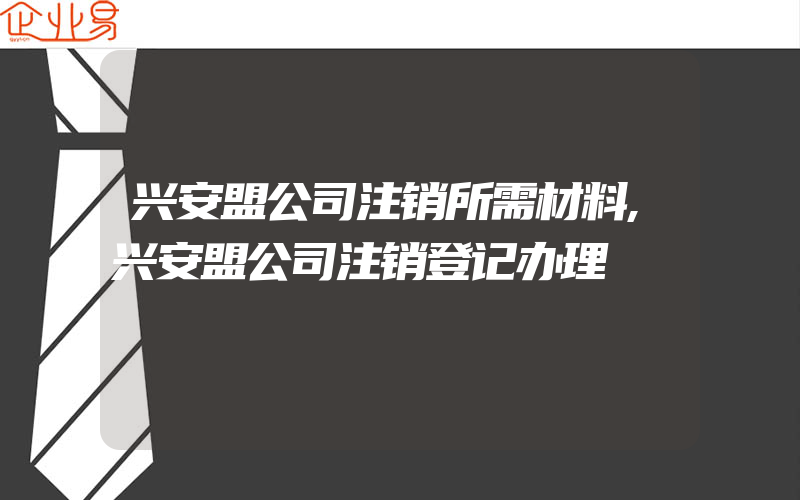 兴安盟公司注销所需材料,兴安盟公司注销登记办理