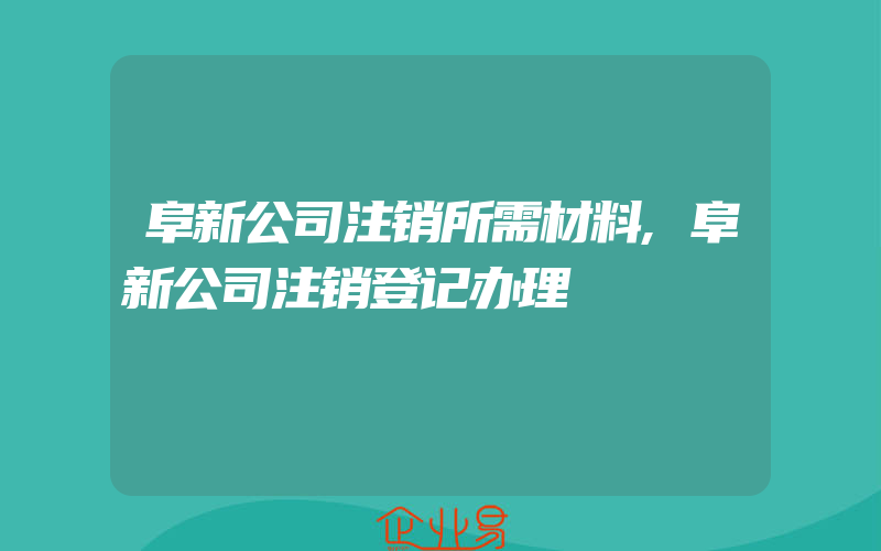 阜新公司注销所需材料,阜新公司注销登记办理