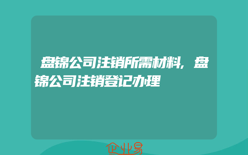 盘锦公司注销所需材料,盘锦公司注销登记办理