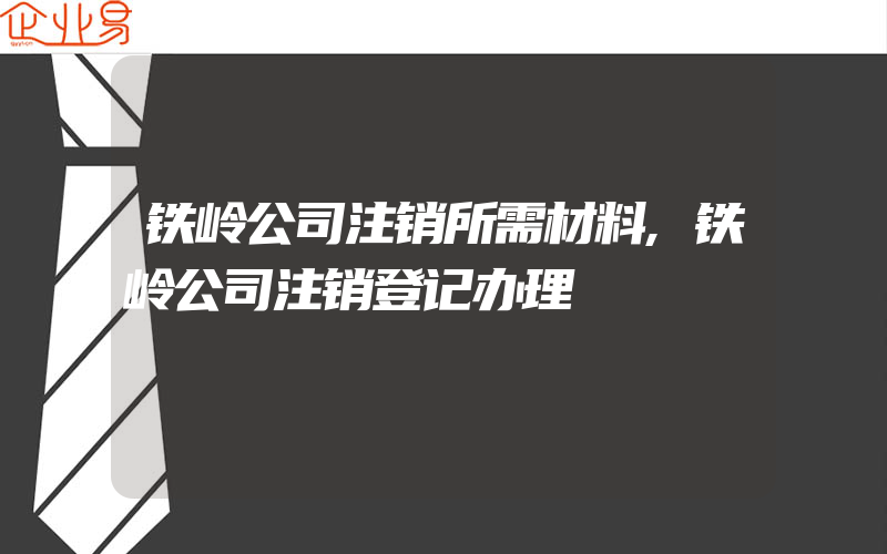 铁岭公司注销所需材料,铁岭公司注销登记办理