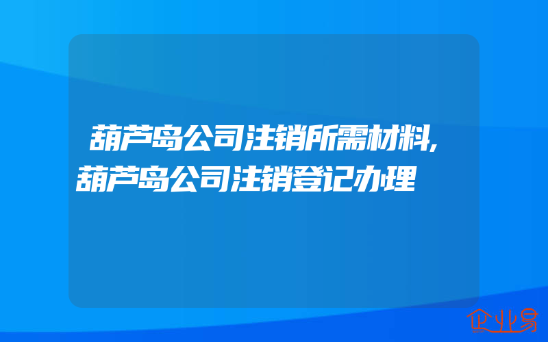 葫芦岛公司注销所需材料,葫芦岛公司注销登记办理