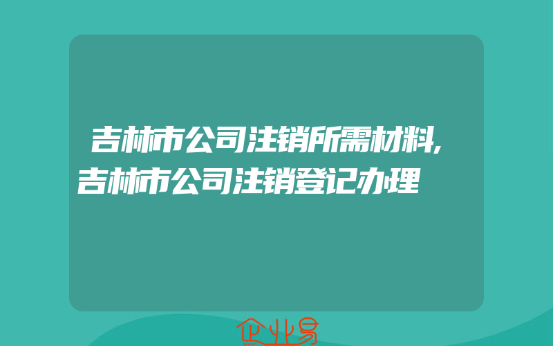 吉林市公司注销所需材料,吉林市公司注销登记办理