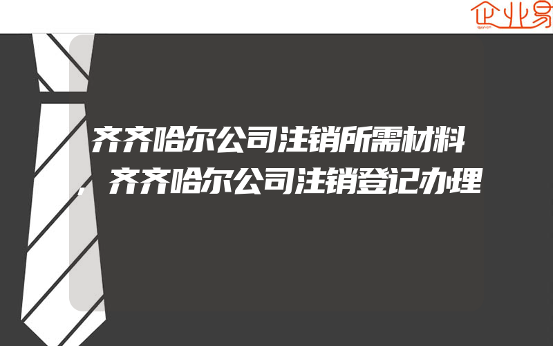 齐齐哈尔公司注销所需材料,齐齐哈尔公司注销登记办理