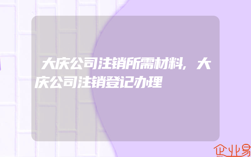 大庆公司注销所需材料,大庆公司注销登记办理