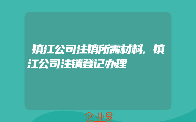 镇江公司注销所需材料,镇江公司注销登记办理