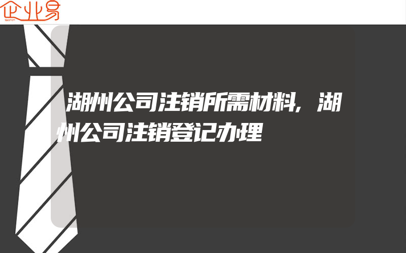 湖州公司注销所需材料,湖州公司注销登记办理