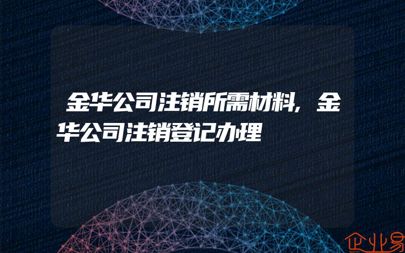 金华公司注销所需材料,金华公司注销登记办理