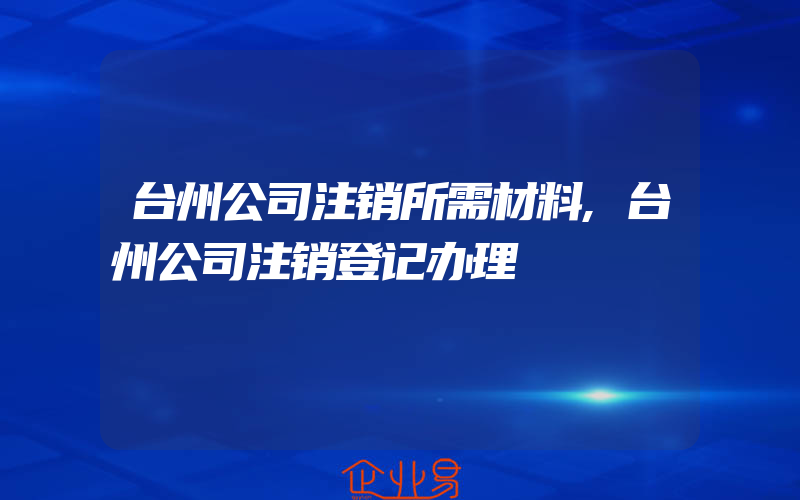 台州公司注销所需材料,台州公司注销登记办理