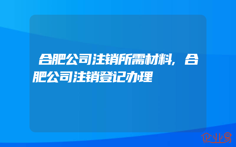 合肥公司注销所需材料,合肥公司注销登记办理